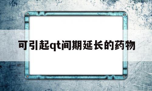 关于可引起qt间期延长的药物的信息