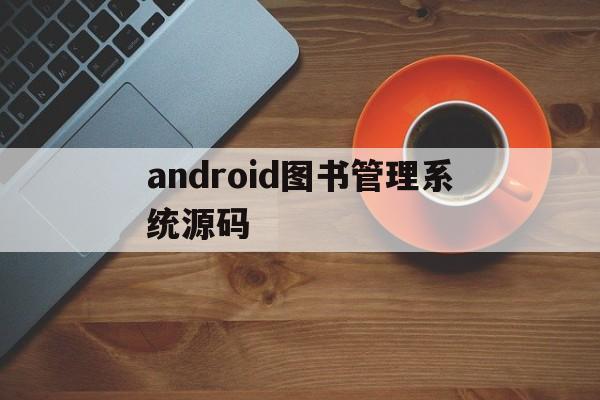 android图书管理系统源码(安卓图书管理系统源码)