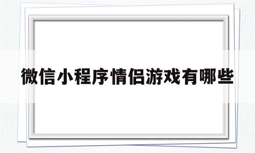 微信小程序情侣游戏有哪些(微信小程序情侣游戏排行榜最新)