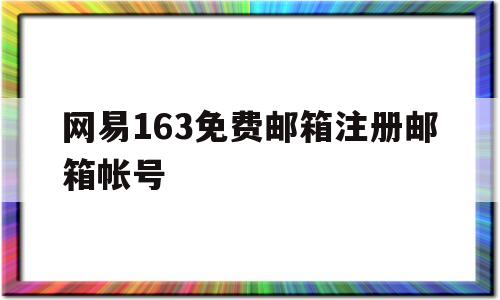 网易163免费邮箱注册邮箱帐号(126网易免费邮箱和163邮箱有什么区别)