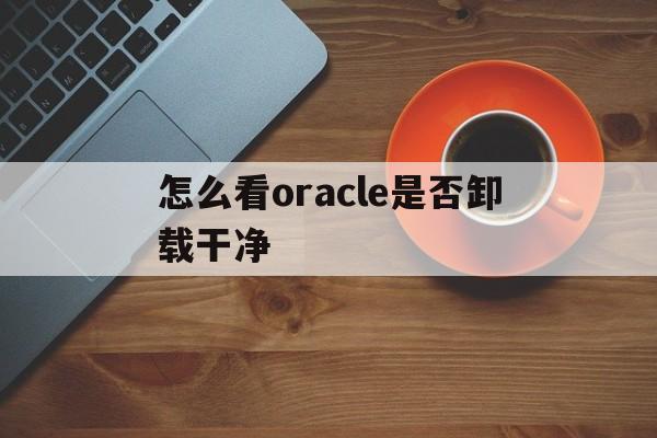 怎么看oracle是否卸载干净(怎么看office有没有卸载干净)