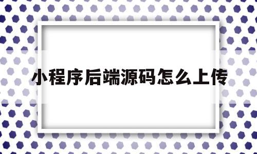 小程序后端源码怎么上传(微信小程序商城java后端源码)