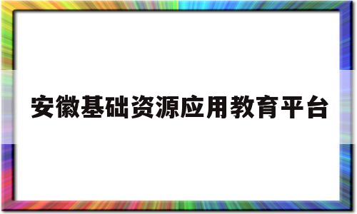 安徽基础资源应用教育平台(安徽基础资源应用教育平台皖教云综合素质评价)