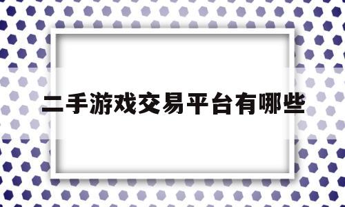 二手游戏交易平台有哪些(二手游戏交易平台有哪些平台)