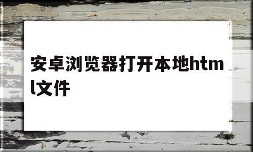 安卓浏览器打开本地html文件(安卓手机如何打开html_文件)