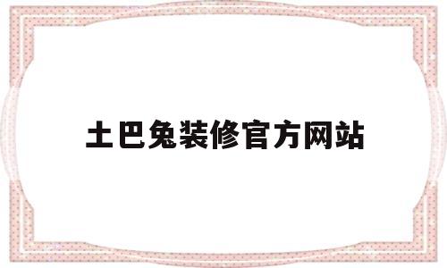 土巴兔装修官方网站(土巴兔装修官方网站电话)