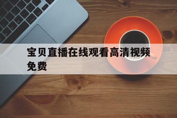 关于宝贝直播在线观看高清视频免费的信息