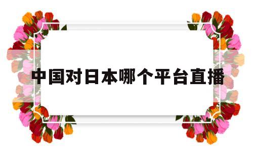 中国对日本哪个平台直播(哪里可以看中国对日本的直播)