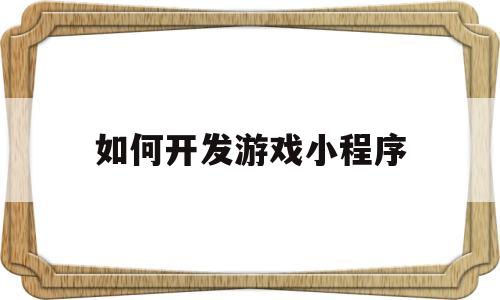 如何开发游戏小程序(如何开发游戏小程序教程)