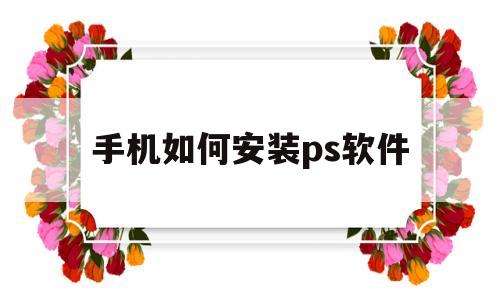 手机如何安装ps软件(手机如何安装ps软件下载)