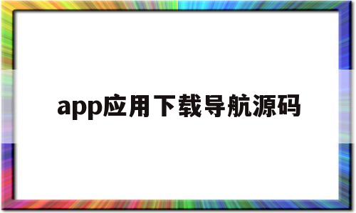 app应用下载导航源码(app应用市场php源码)