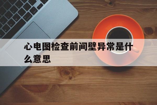 心电图检查前间壁异常是什么意思(心电图检查前间壁异常是什么意思呢)