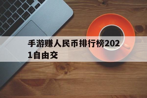 手游赚人民币排行榜2021自由交(手游赚取人民币)