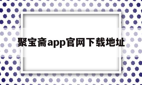 聚宝斋app官网下载地址的简单介绍