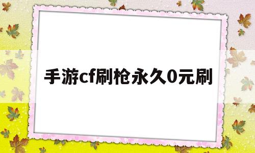 手游cf刷枪永久0元刷(穿越火线免费领永久武器软件)