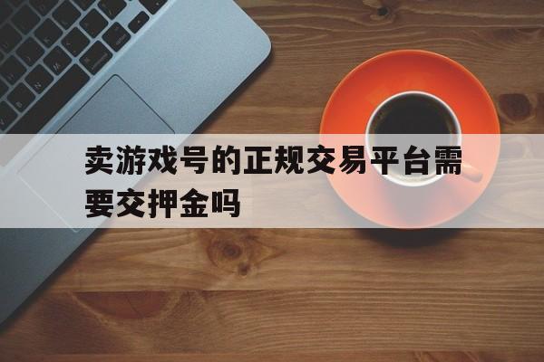 关于卖游戏号的正规交易平台需要交押金吗的信息