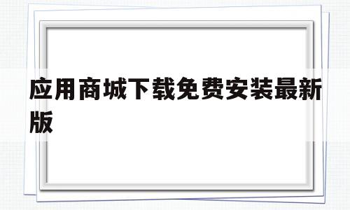 应用商城下载免费安装最新版(应用商城下载免费安装最新版苹果手机)