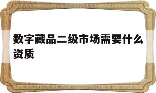 关于数字藏品二级市场需要什么资质的信息