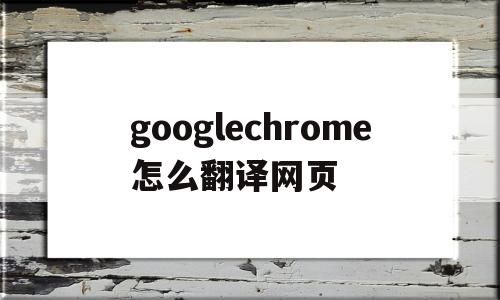 googlechrome怎么翻译网页(google chrome怎么翻译网页)