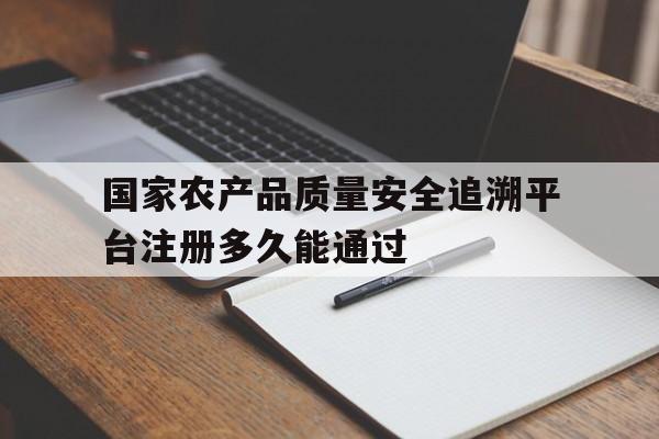 国家农产品质量安全追溯平台注册多久能通过的简单介绍