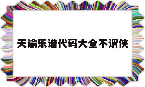 天谕乐谱代码大全不谓侠(天谕手游钢琴乐谱代码大全)