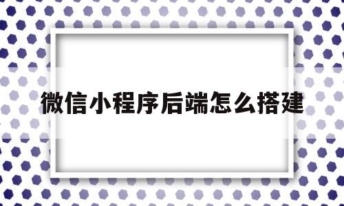 微信小程序后端怎么搭建(微信小程序后端搭建的论文)