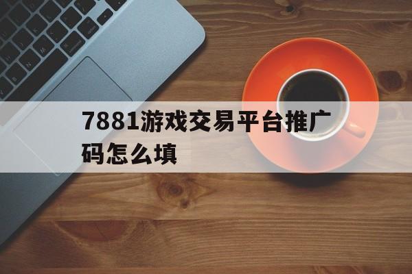 7881游戏交易平台推广码怎么填(7881游戏账号交易平台)