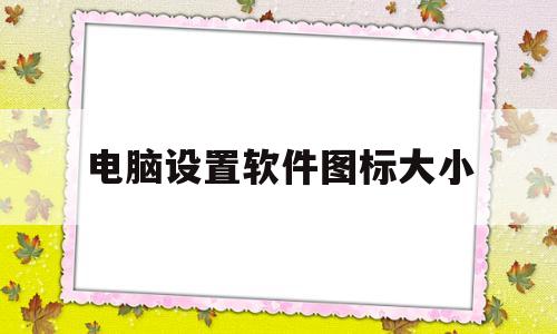 电脑设置软件图标大小(电脑设置软件图标大小不一样)