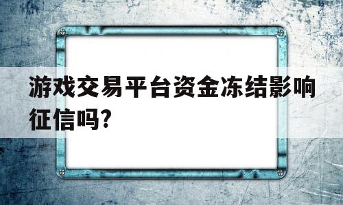 游戏交易平台资金冻结影响征信吗?(游戏交易平台资金冻结影响征信吗怎么办)