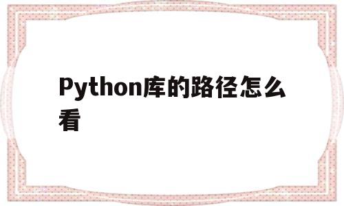 Python库的路径怎么看(python路径怎么查看)