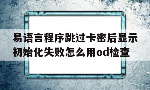 易语言程序跳过卡密后显示初始化失败怎么用od检查的简单介绍