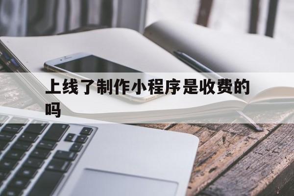 上线了制作小程序是收费的吗(上线了制作小程序是收费的吗知乎)