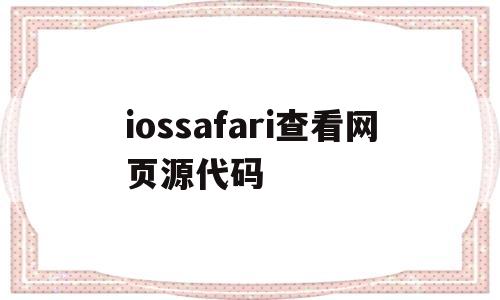 iossafari查看网页源代码(iphone safari查看网页源代码)