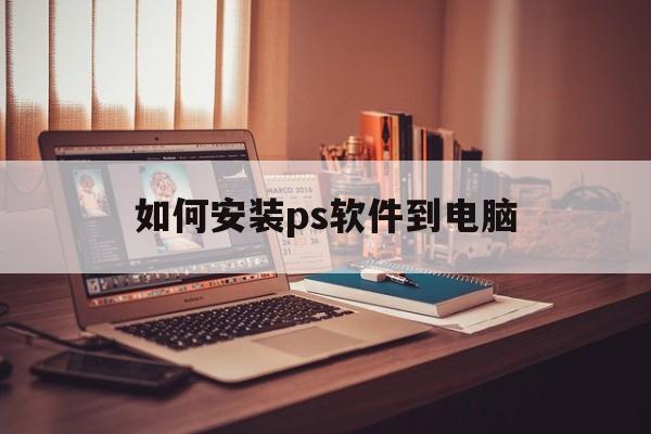 如何安装ps软件到电脑(如何安装ps软件到电脑下载)