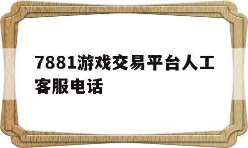 关于7881游戏交易平台人工客服电话的信息