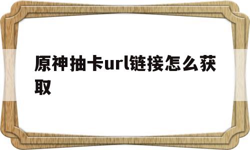 原神抽卡url链接怎么获取(原神抽卡url链接怎么获取不了)