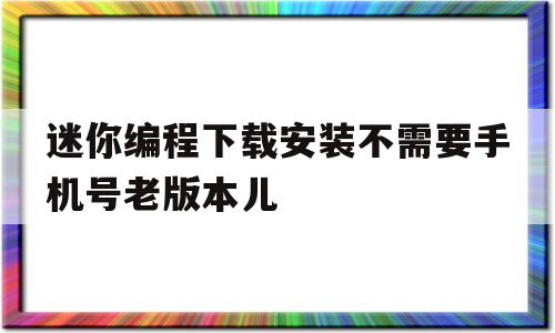 关于迷你编程下载安装不需要手机号老版本儿的信息