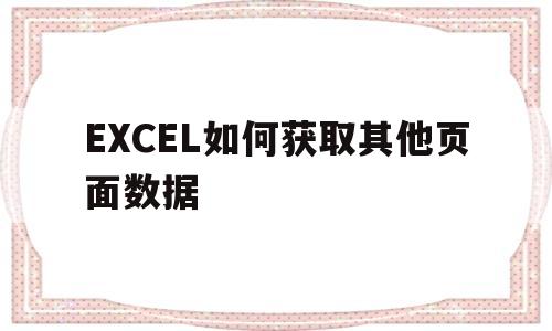 EXCEL如何获取其他页面数据(excel如何获取其他页面数据信息)