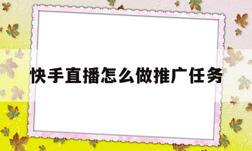 快手直播怎么做推广任务(快手直播怎么做推广任务的)