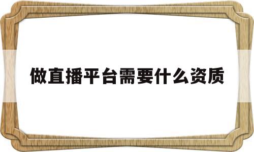 做直播平台需要什么资质(做直播平台需要什么资质要求)