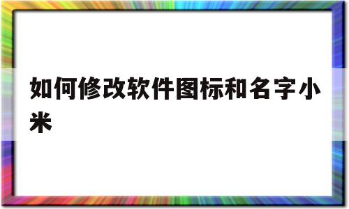 如何修改软件图标和名字小米(如何改变软件名称以及图片小米)