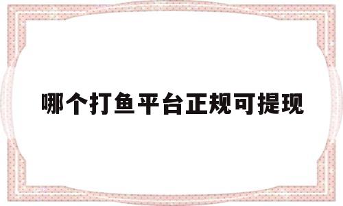 哪个打鱼平台正规可提现(哪个打鱼平台正规可提现到微信)