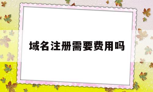 域名注册需要费用吗(域名注册需要费用吗多少钱)