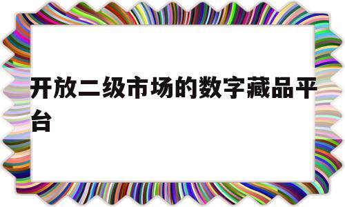 开放二级市场的数字藏品平台(开放二级市场的数字藏品平台是)