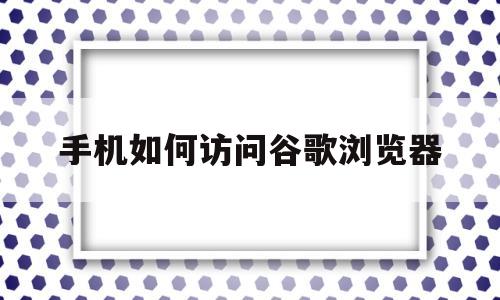 手机如何访问谷歌浏览器(手机如何访问谷歌浏览器文件)