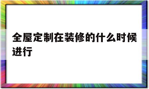 全屋定制在装修的什么时候进行(全屋定制家具在装修的什么时候安装)