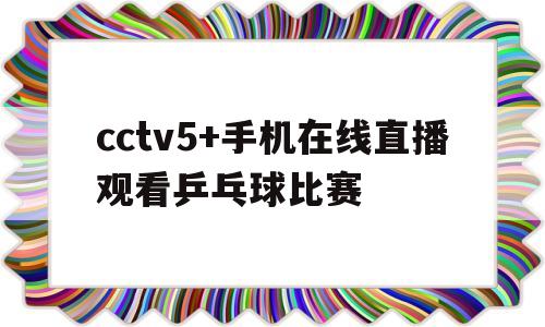 cctv5+手机在线直播观看乒乓球比赛(cctv5+手机在线直播观看乒乓球比赛今天)