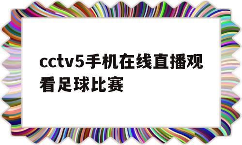 cctv5手机在线直播观看足球比赛(cctv5手机在线直播观看足球比赛回放)