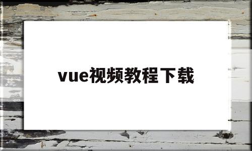 vue视频教程下载(VUE软件做视频教程)