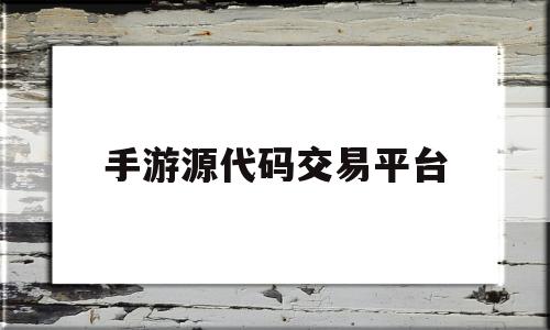 手游源代码交易平台(手游源码怎么使用教程)